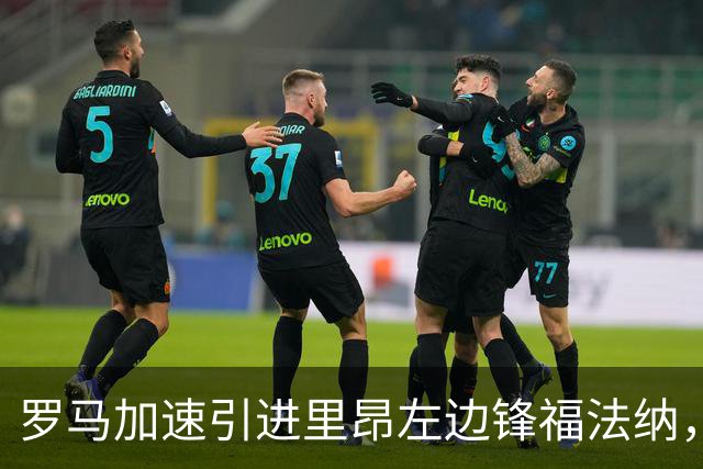 罗马加速引进里昂左边锋福法纳，双方新接触后乐观情绪上升